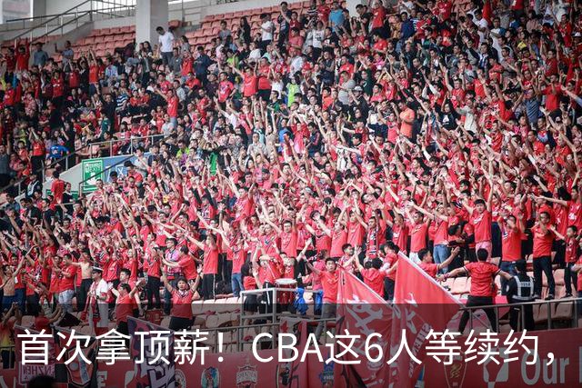 首次拿顶薪！CBA这6人等续约，张镇麟双丰收，27岁国手辅佐胡金秋